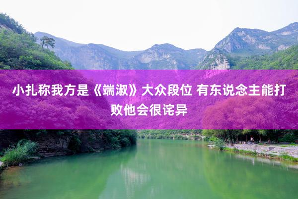 小扎称我方是《端淑》大众段位 有东说念主能打败他会很诧异