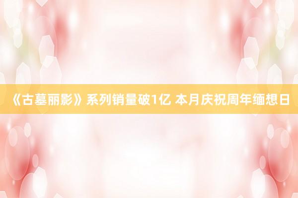 《古墓丽影》系列销量破1亿 本月庆祝周年缅想日