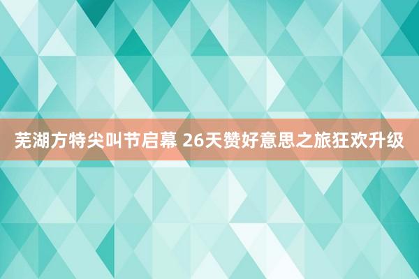 芜湖方特尖叫节启幕 26天赞好意思之旅狂欢升级