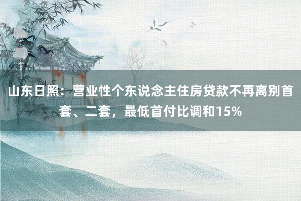 山东日照：营业性个东说念主住房贷款不再离别首套、二套，最低首付比调和15%