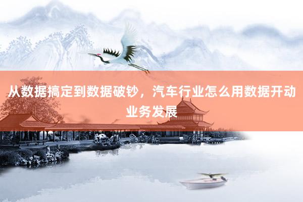 从数据搞定到数据破钞，汽车行业怎么用数据开动业务发展