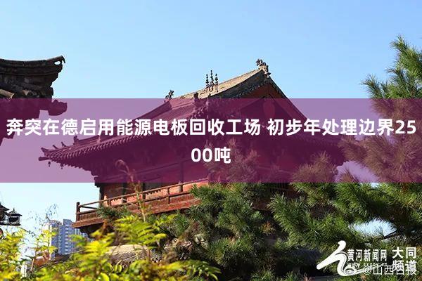 奔突在德启用能源电板回收工场 初步年处理边界2500吨